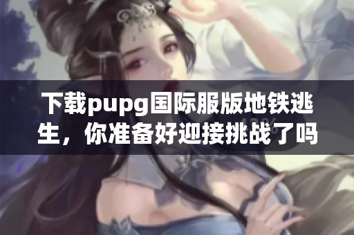 下载pupg国际服版地铁逃生，你准备好迎接挑战了吗