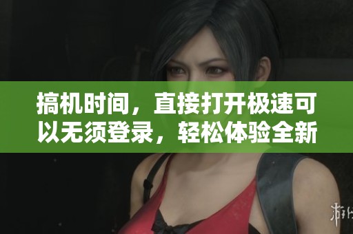 搞机时间，直接打开极速可以无须登录，轻松体验全新服务