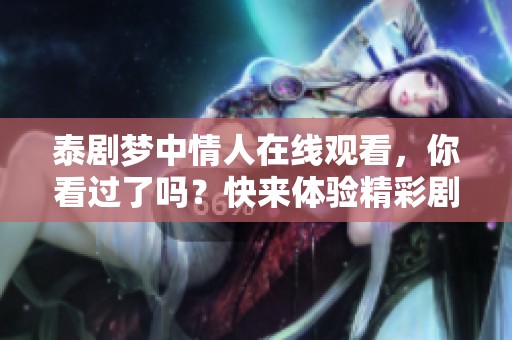泰剧梦中情人在线观看，你看过了吗？快来体验精彩剧情！
