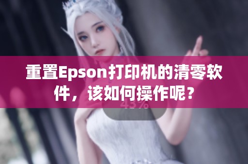 重置Epson打印机的清零软件，该如何操作呢？