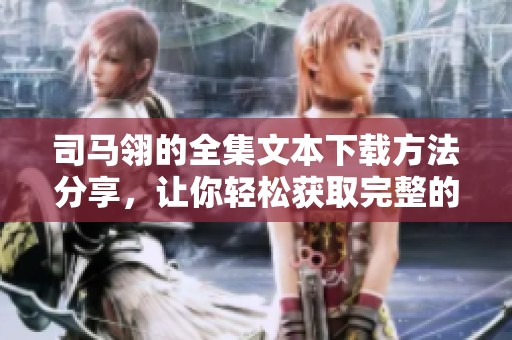 司马翎的全集文本下载方法分享，让你轻松获取完整的小说作品
