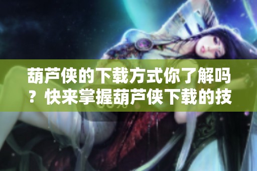 葫芦侠的下载方式你了解吗？快来掌握葫芦侠下载的技巧吧！