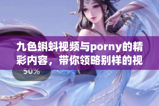 九色蝌蚪视频与porny的精彩内容，带你领略别样的视听体验
