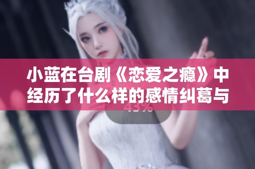 小蓝在台剧《恋爱之瘾》中经历了什么样的感情纠葛与成长呢