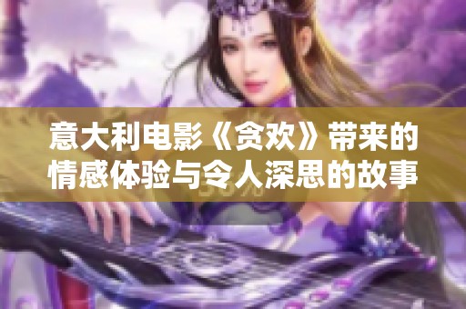 意大利电影《贪欢》带来的情感体验与令人深思的故事情节探讨
