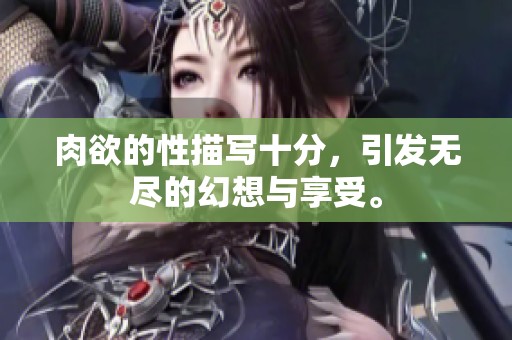 肉欲的性描写十分，引发无尽的幻想与享受。