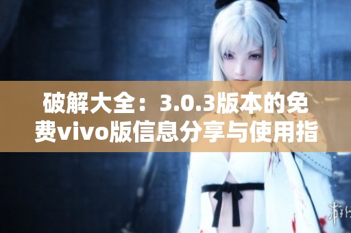 破解大全：3.0.3版本的免费vivo版信息分享与使用指南