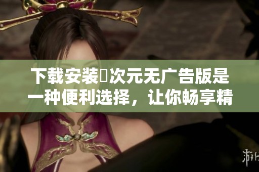 下载安装囧次元无广告版是一种便利选择，让你畅享精彩内容