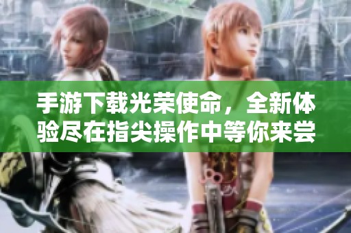 手游下载光荣使命，全新体验尽在指尖操作中等你来尝试