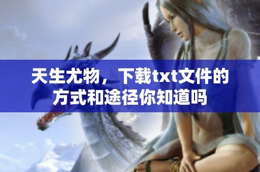 天生尤物，下载txt文件的方式和途径你知道吗