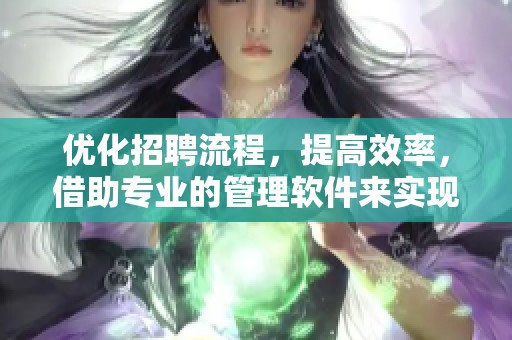 优化招聘流程，提高效率，借助专业的管理软件来实现招聘管理的革新