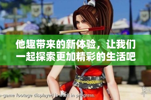 他趣带来的新体验，让我们一起探索更加精彩的生活吧
