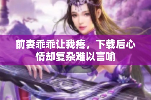 前妻乖乖让我疼，下载后心情却复杂难以言喻