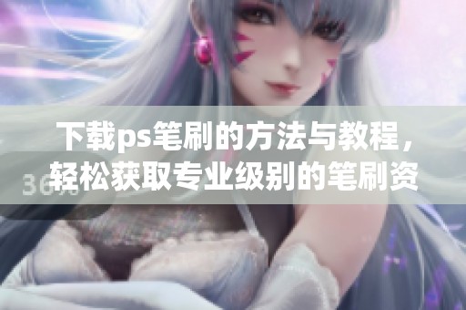 下载ps笔刷的方法与教程，轻松获取专业级别的笔刷资源