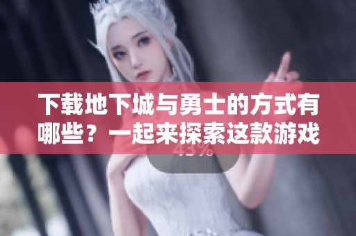 下载地下城与勇士的方式有哪些？一起来探索这款游戏吧！