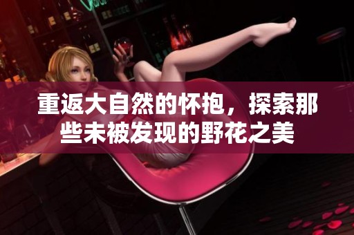 重返大自然的怀抱，探索那些未被发现的野花之美