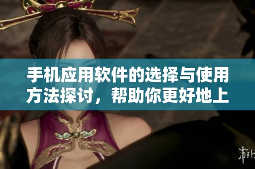 手机应用软件的选择与使用方法探讨，帮助你更好地上手各种实用工具