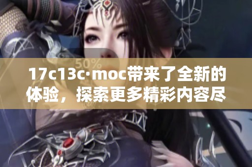 17c13c·moc带来了全新的体验，探索更多精彩内容尽在这里！