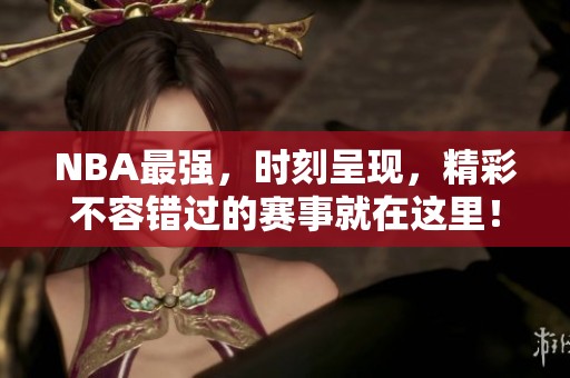 NBA最强，时刻呈现，精彩不容错过的赛事就在这里！