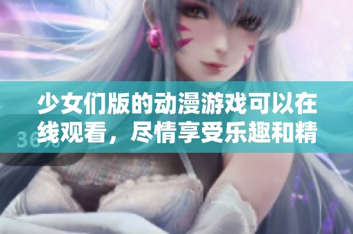 少女们版的动漫游戏可以在线观看，尽情享受乐趣和精彩内容！