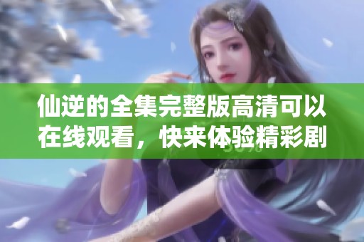 仙逆的全集完整版高清可以在线观看，快来体验精彩剧情吧