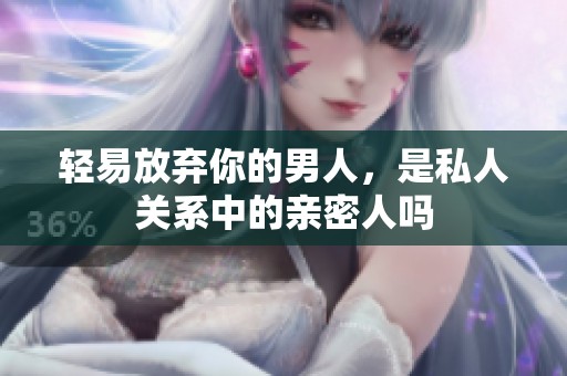 轻易放弃你的男人，是私人关系中的亲密人吗