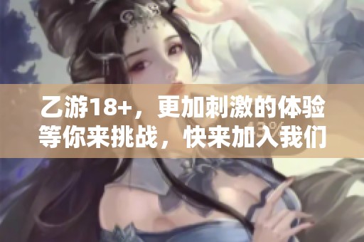 乙游18+，更加刺激的体验等你来挑战，快来加入我们的冒险吧！