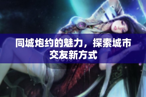 同城炮约的魅力，探索城市交友新方式
