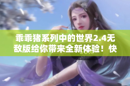 乖乖猪系列中的世界2.4无敌版给你带来全新体验！快来感受非凡的乐趣吧！