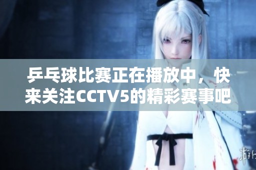 乒乓球比赛正在播放中，快来关注CCTV5的精彩赛事吧