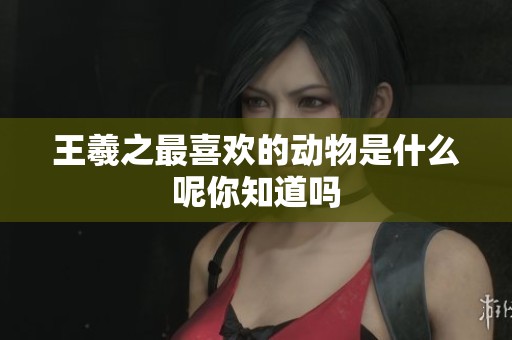 王羲之最喜欢的动物是什么呢你知道吗