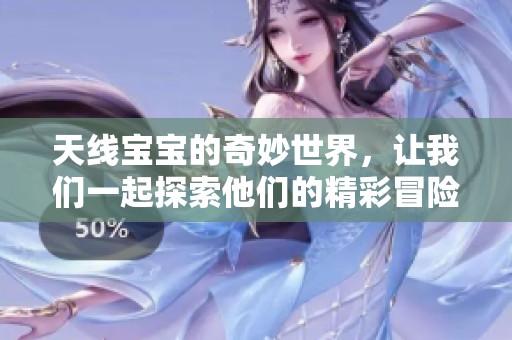 天线宝宝的奇妙世界，让我们一起探索他们的精彩冒险旅程
