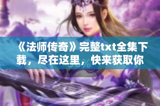 《法师传奇》完整txt全集下载，尽在这里，快来获取你的精彩故事！