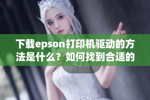 下载epson打印机驱动的方法是什么？如何找到合适的驱动程序？