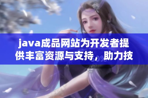 j**a成品网站为开发者提供丰富资源与支持，助力技术学习与应用提升