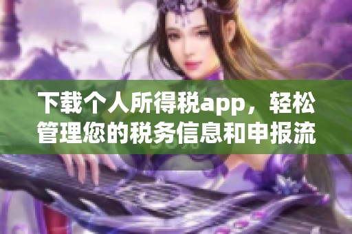 下载个人所得税app，轻松管理您的税务信息和申报流程