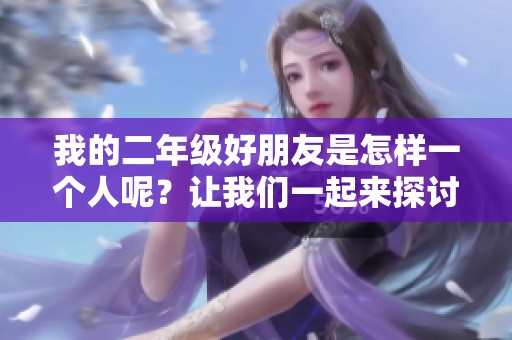 我的二年级好朋友是怎样一个人呢？让我们一起来探讨一下吧！