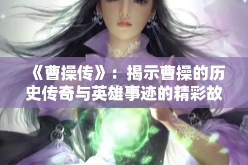 《曹操传》：揭示曹操的历史传奇与英雄事迹的精彩故事尽在其中