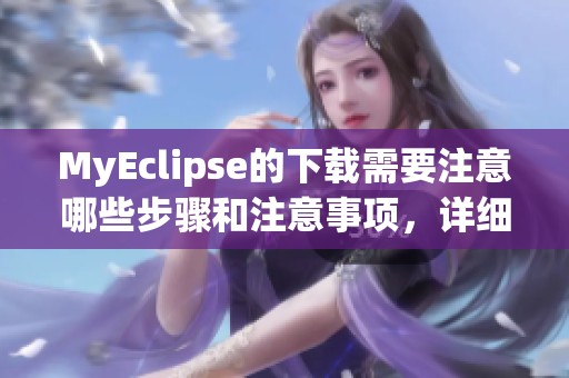 MyEclipse的下载需要注意哪些步骤和注意事项，详细指南来带你了解