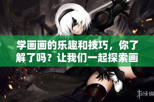 学画画的乐趣和技巧，你了解了吗？让我们一起探索画画的世界吧！
