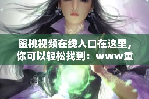 蜜桃视频在线入口在这里，你可以轻松找到：www重写版。