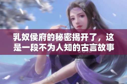 乳奴侯府的秘密揭开了，这是一段不为人知的古言故事