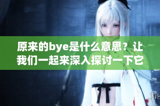 原来的bye是什么意思？让我们一起来深入探讨一下它的真正含义。