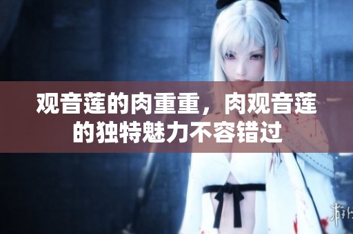 观音莲的肉重重，肉观音莲的独特魅力不容错过
