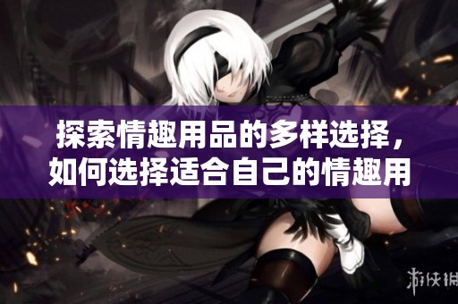 探索情趣用品的多样选择，如何选择适合自己的情趣用品？