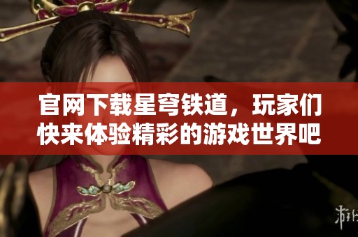 官网下载星穹铁道，玩家们快来体验精彩的游戏世界吧