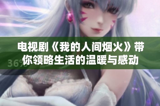 电视剧《我的人间烟火》带你领略生活的温暖与感动