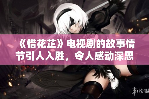 《惜花芷》电视剧的故事情节引人入胜，令人感动深思的情感交织
