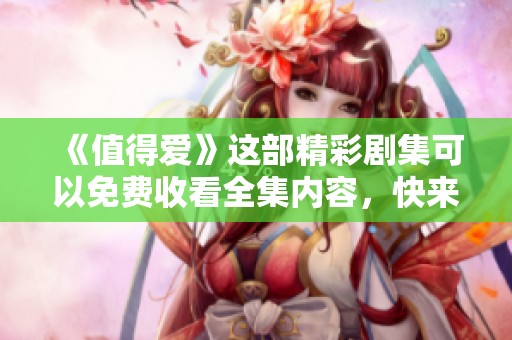《值得爱》这部精彩剧集可以免费收看全集内容，快来观看吧！