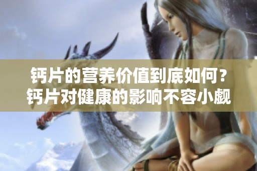 钙片的营养价值到底如何？钙片对健康的影响不容小觑